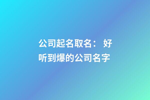公司起名取名： 好听到爆的公司名字-第1张-公司起名-玄机派